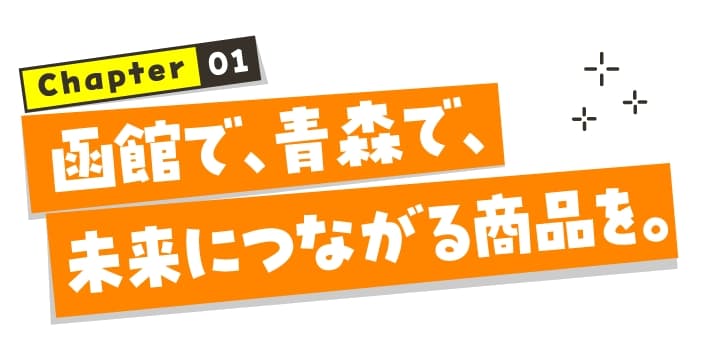 chapter01 函館で、青森で、未来につながる商品を。